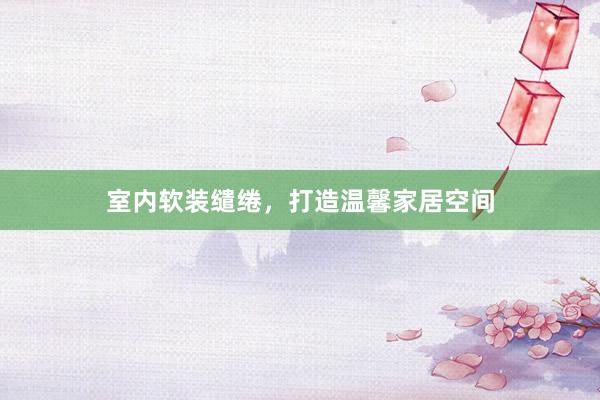 室内软装缱绻，打造温馨家居空间