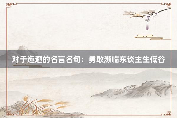 对于迤逦的名言名句：勇敢濒临东谈主生低谷