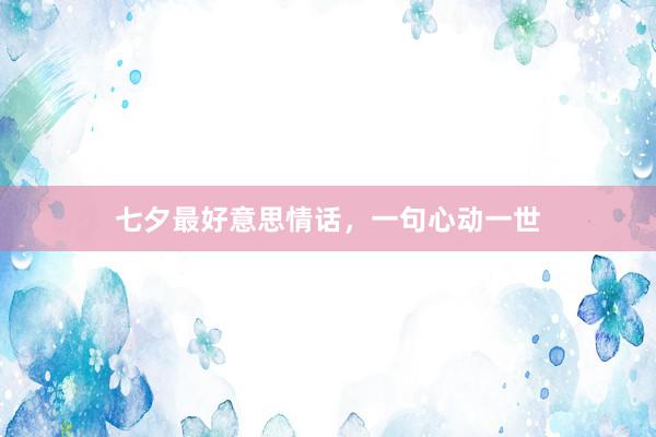 七夕最好意思情话，一句心动一世