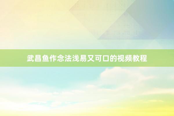 武昌鱼作念法浅易又可口的视频教程