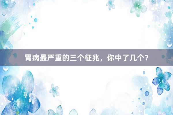 胃病最严重的三个征兆，你中了几个？