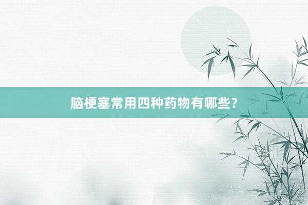 脑梗塞常用四种药物有哪些？