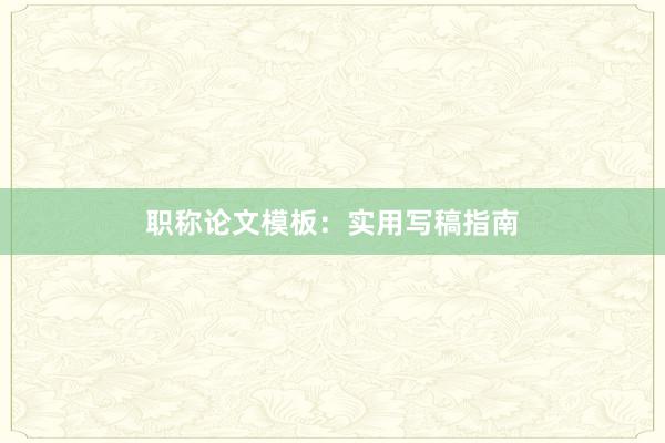 职称论文模板:实用写稿指南